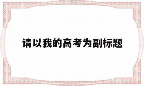 请以我的高考为副标题,请以我的高考为副标题英语作文