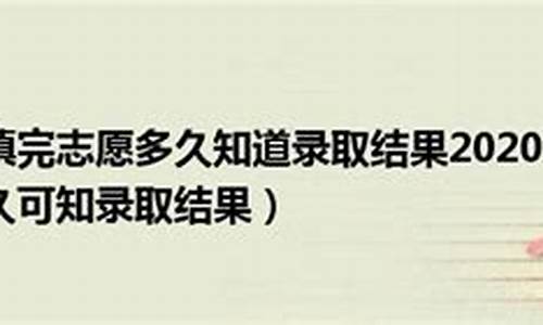 志愿填完后多久知道录取结果,志愿填完后多久知道录取专科