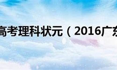 2016广东高考理科状元多少分,2016广东高考理科状元