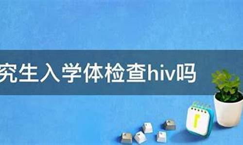 高考体检测艾滋病吗,高考体检查hiv吗