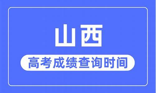 山西高考成绩什么时候出来_山西高考成绩什么时候出来公布时间